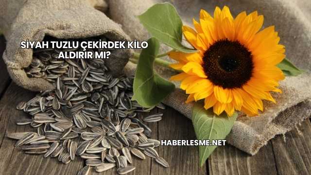 Siyah Tuzlu Çekirdek Kilo Aldırır mı?