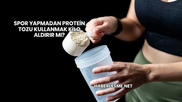 Spor Yapmadan Protein Tozu Kullanmak Kilo Aldırır mı?