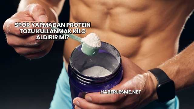 Spor Yapmadan Protein Tozu Kullanmak Kilo Aldırır mı?