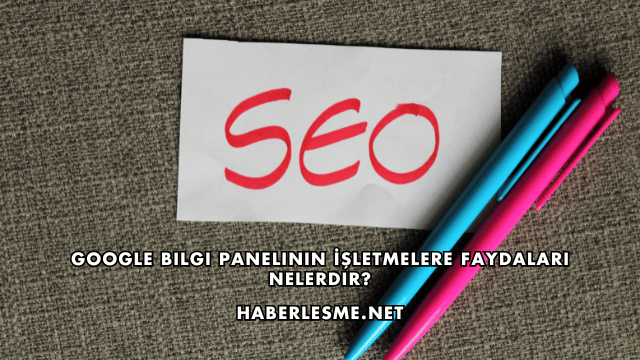 Google Bilgi Panelinin İşletmelere Faydaları Nelerdir?