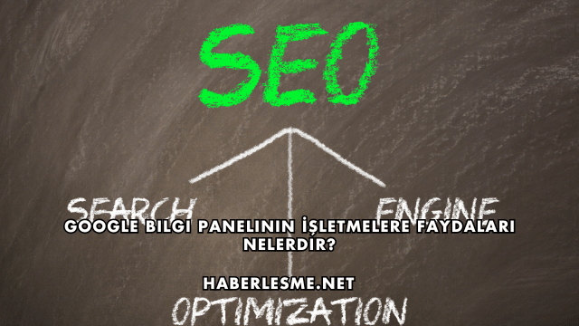 Google Bilgi Panelinin İşletmelere Faydaları Nelerdir?